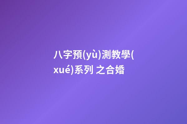 八字預(yù)測教學(xué)系列 之合婚